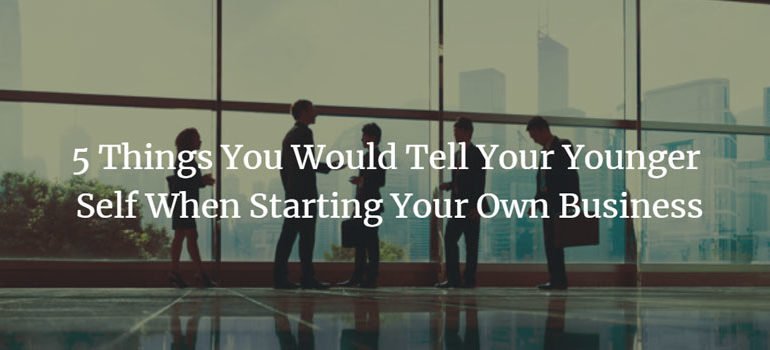 5 Things You Would Tell Your Younger Self When Starting Your Own Business