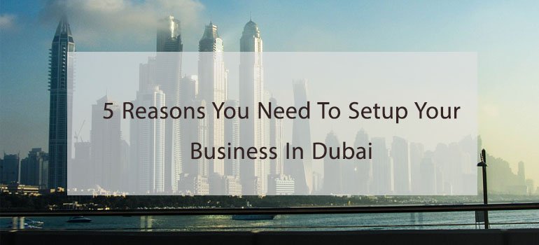 5 Reasons You Need To Setup Your Business In Dubai